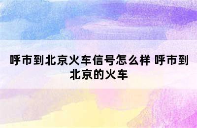 呼市到北京火车信号怎么样 呼市到北京的火车